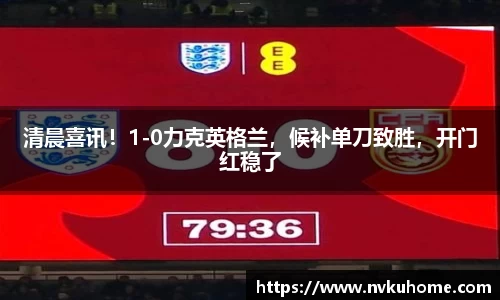清晨喜讯！1-0力克英格兰，候补单刀致胜，开门红稳了