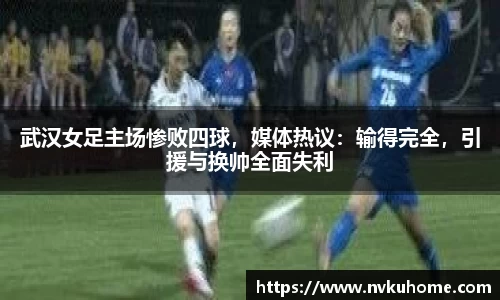 武汉女足主场惨败四球，媒体热议：输得完全，引援与换帅全面失利