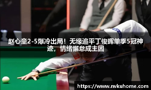 赵心童2-5爆冷出局！无缘追平丁俊晖单季5冠神迹，情绪懈怠成主因